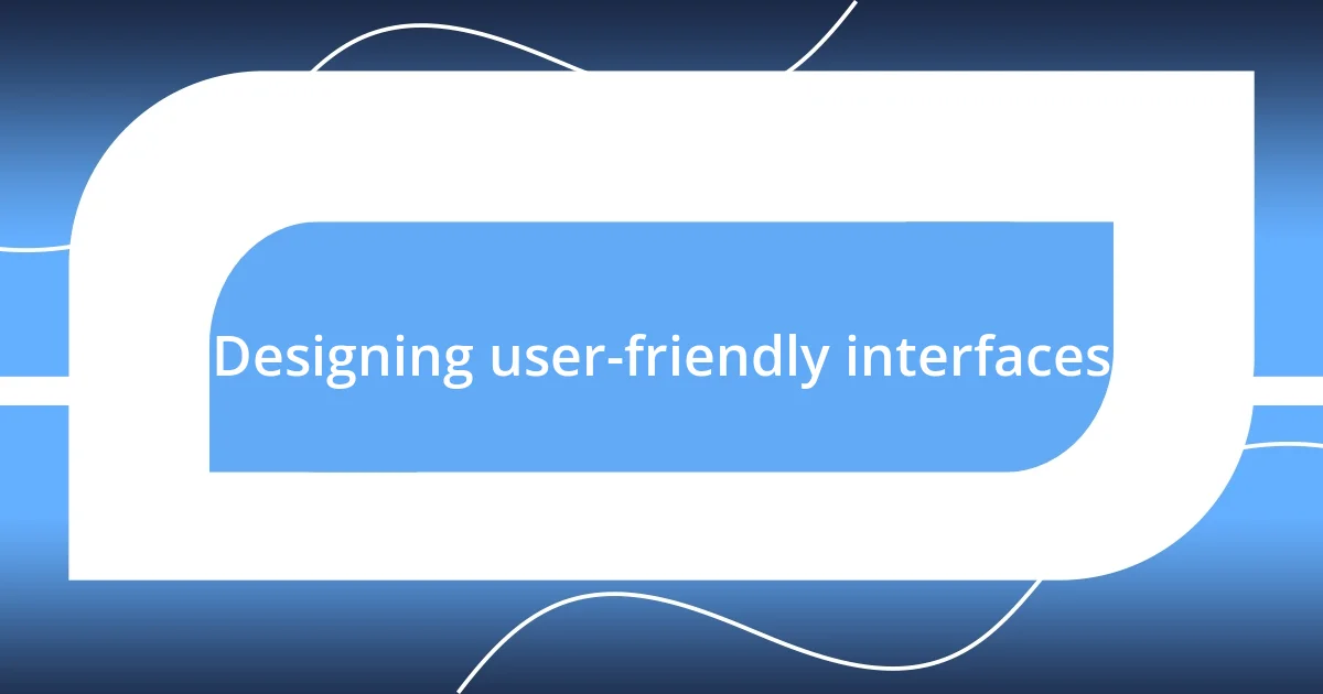 Designing user-friendly interfaces